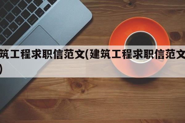 建筑工程求职信范文(建筑工程求职信范文大全)