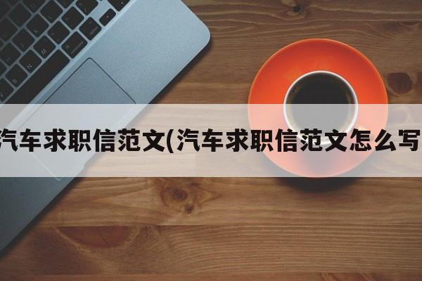 汽车求职信范文(汽车求职信范文怎么写)