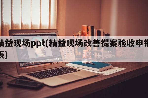 精益现场ppt(精益现场改善提案验收申报表)