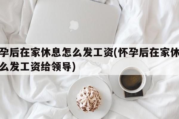 怀孕后在家休息怎么发工资(怀孕后在家休息怎么发工资给领导)