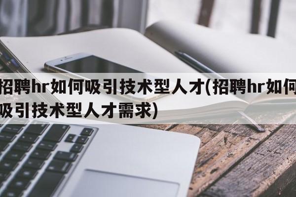 招聘hr如何吸引技术型人才(招聘hr如何吸引技术型人才需求)